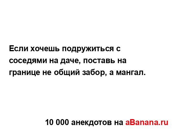 Если хочешь подружиться с соседями на даче, поставь на...