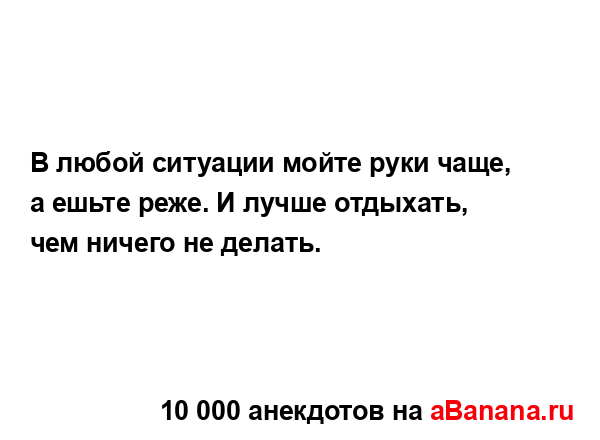 В любой ситуации мойте руки чаще, а ешьте реже. И лучше...