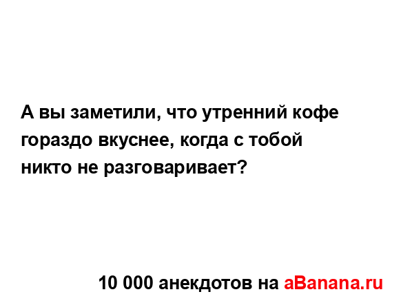 А вы заметили, что утренний кофе гораздо вкуснее, когда...