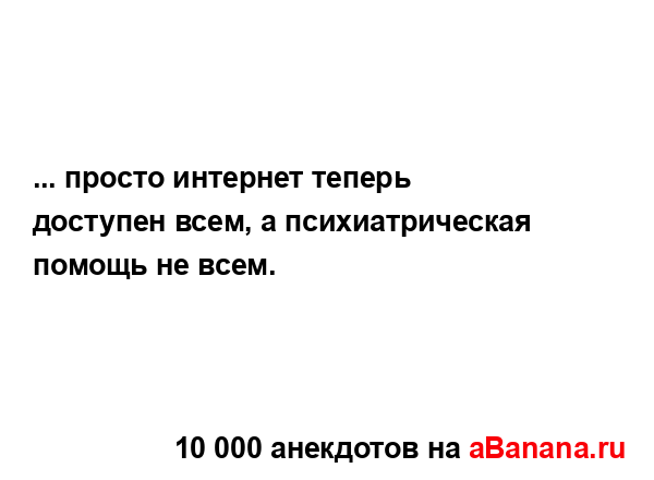 ... просто интернет теперь доступен всем, а...