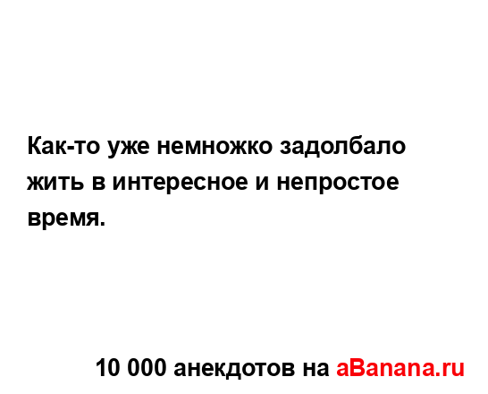 Как-то уже немножко задолбало жить в интересное и...