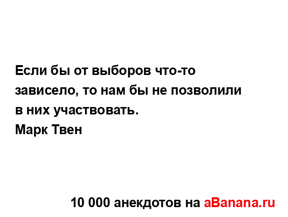 Если бы от выборов что-то зависело, то нам бы не...