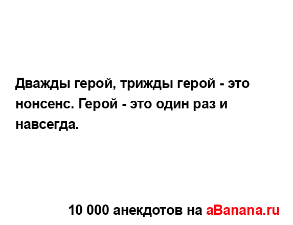 Дважды герой, трижды герой - это нонсенс. Герой - это...