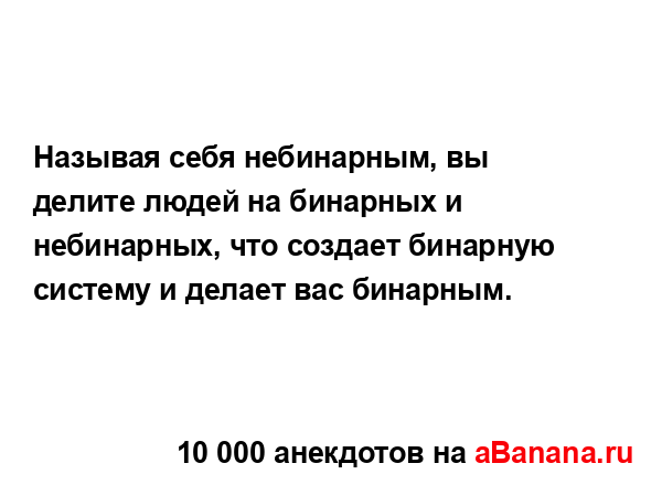 Называя себя небинарным, вы делите людей на бинарных и...