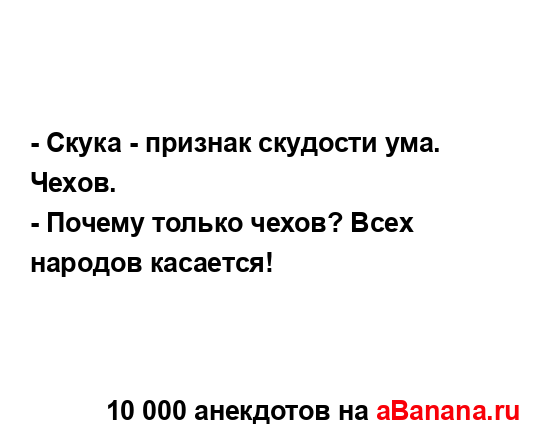 - Скука - признак скудости ума. Чехов.
...