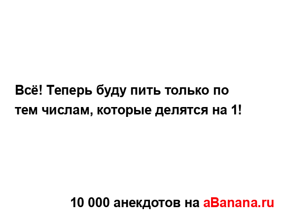 Всё! Теперь буду пить только по тем числам, которые...