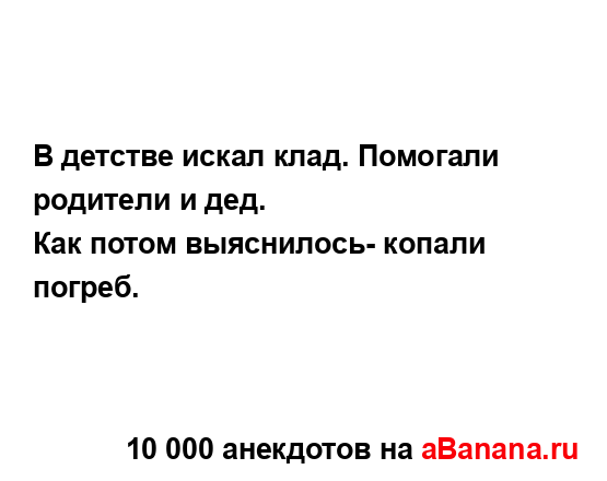 В детстве искал клад. Помогали родители и дед.
...