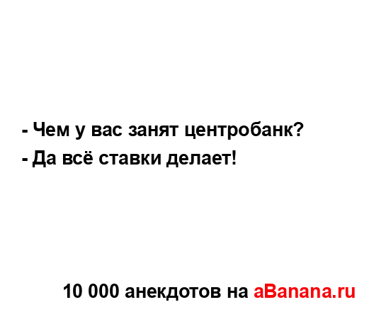 - Чем у вас занят центробанк?
...