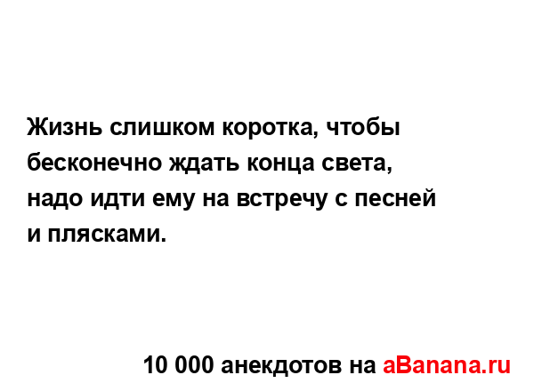 Жизнь слишком коротка, чтобы бесконечно ждать конца...