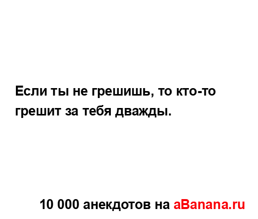 Если ты не грешишь, то кто-то грешит за тебя дважды....