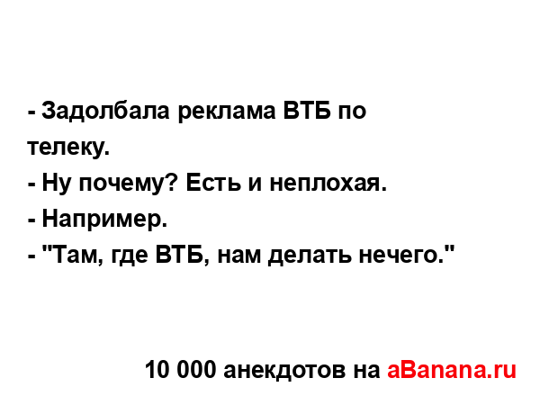 - Задолбала реклама ВТБ по телеку....