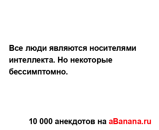 Все люди являются носителями интеллекта. Но некоторые...