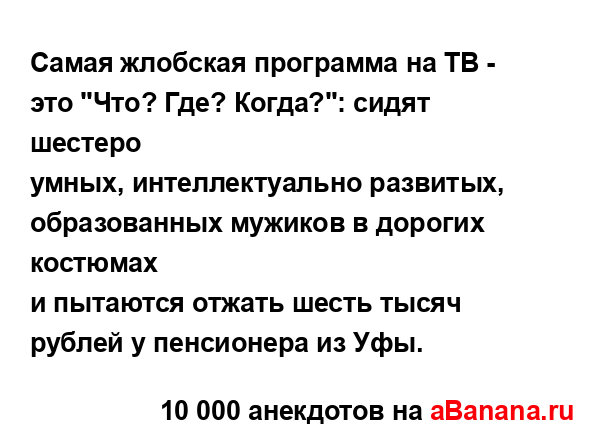 Самая жлобская программа на ТВ - это "Что? Где? Когда?":...