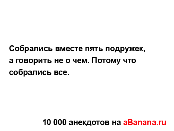 Собрались вместе пять подружек, а говорить не о чем....