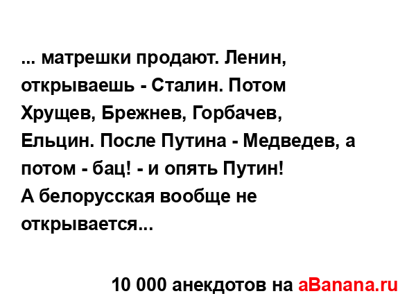 ... матрешки продают. Ленин, открываешь - Сталин. Потом...