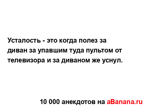 Усталость - это когда полез за диван за упавшим туда...