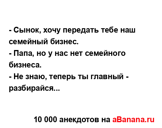 - Сынок, хочу передать тебе наш семейный бизнес.
...