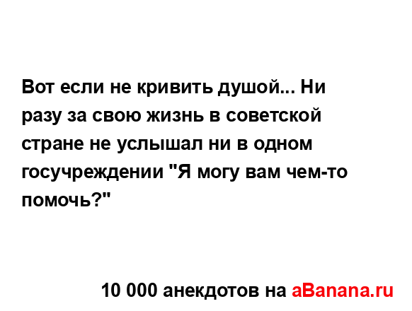 Вот если не кривить душой... Ни разу за свою жизнь в...