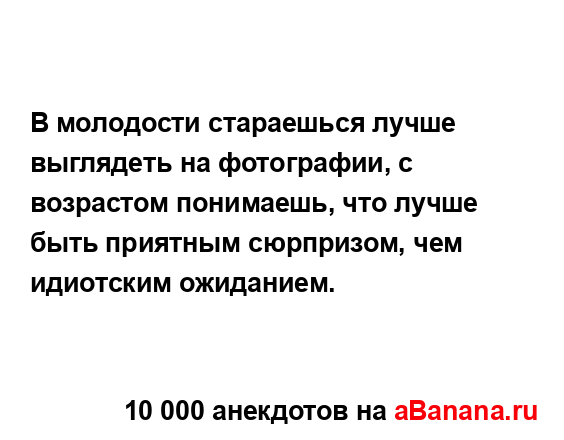 В молодости стараешься лучше выглядеть на фотографии,...