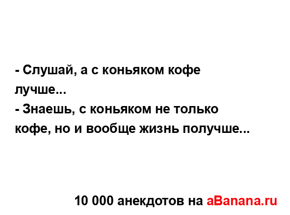 - Слушай, а с коньяком кофе лучше...
...
