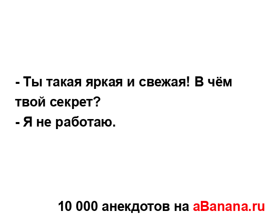 - Ты такая яркая и свежая! В чём твой секрет?...