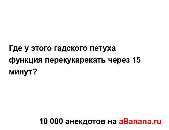 Где у этого гадского петуха функция перекукарекать...