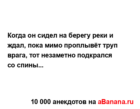 Когда он сидел на берегу реки и ждал, пока мимо...