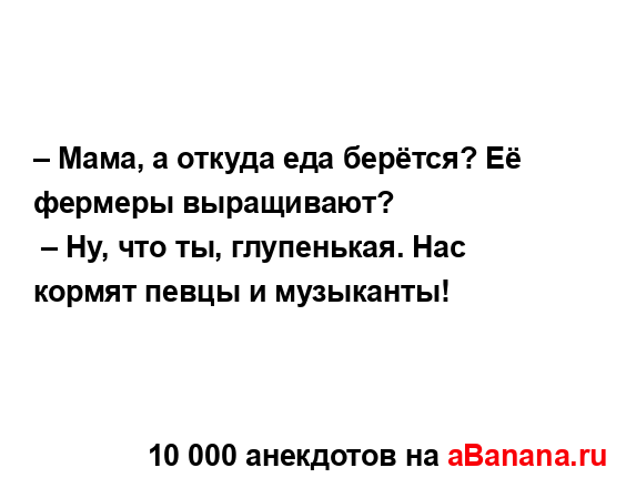 – Мама, а откуда еда берётся? Её фермеры выращивают?
...