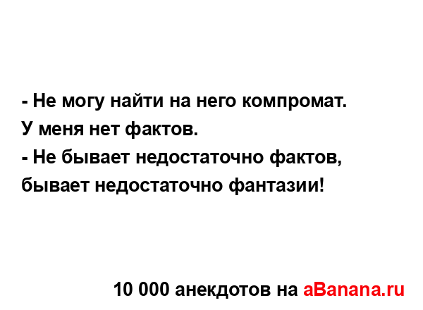 - Не могу найти на него компромат. У меня нет фактов.
...