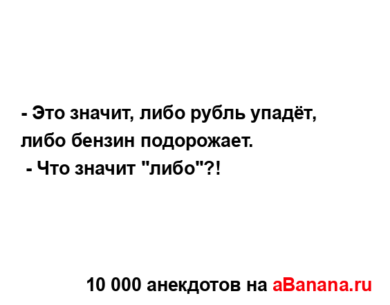 - Это значит, либо рубль упадёт, либо бензин...