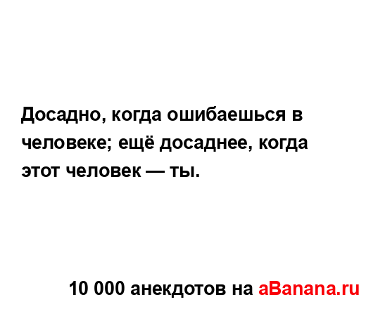 Досадно, когда ошибаешься в человеке; ещё досаднее,...