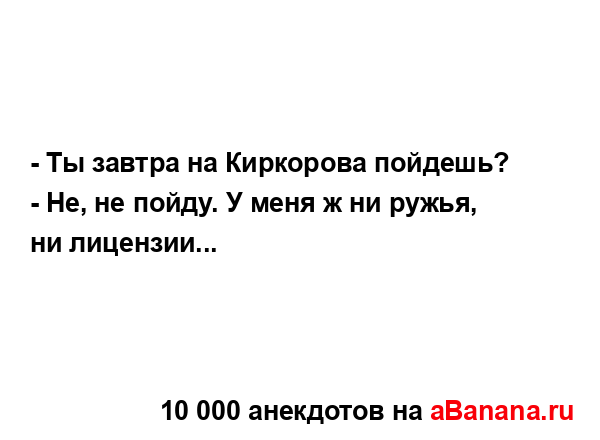 - Ты завтра на Киркорова пойдешь?
...