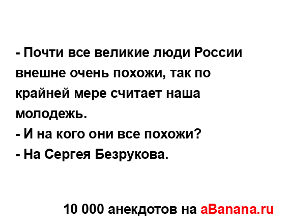 - Почти все великие люди России внешне очень похожи,...