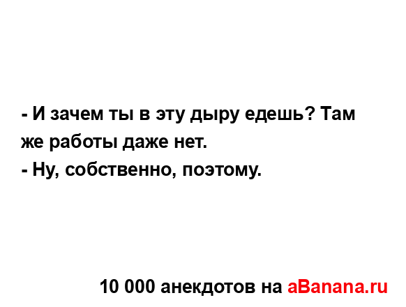 - И зачем ты в эту дыру едешь? Там же работы даже нет. 
...