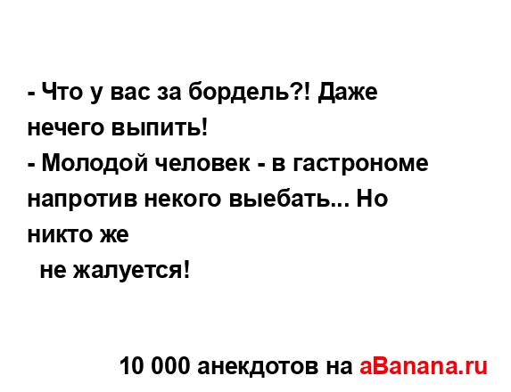 - Что у вас за бордель?! Даже нечего выпить!
...