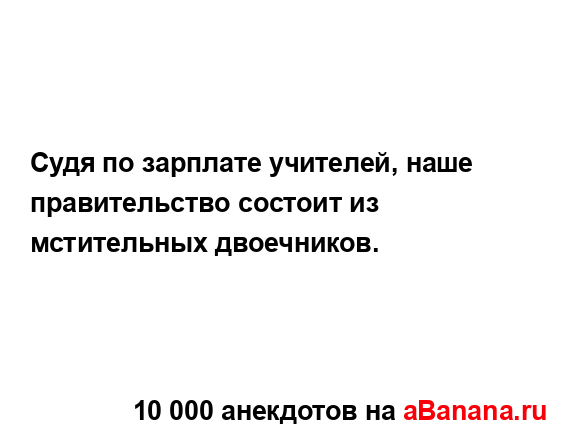 Судя по зарплате учителей, наше правительство состоит...