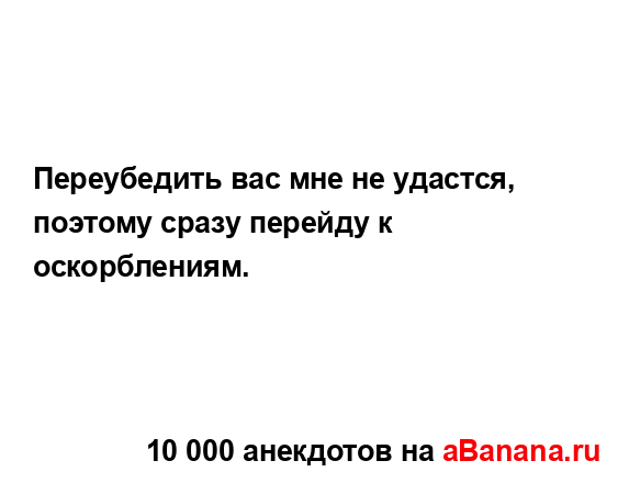 Переубедить вас мне не удастся, поэтому сразу перейду...