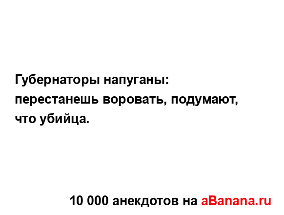 Губернаторы напуганы: перестанешь воровать, подумают,...