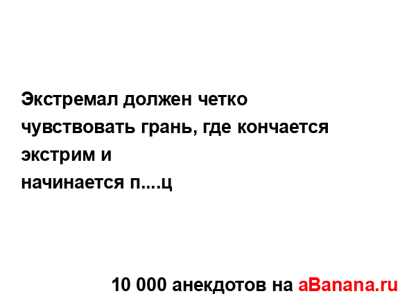 Экстремал должен четко чувствовать грань, где...