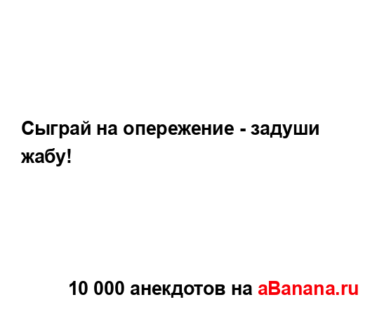 Сыграй на опережение - задуши жабу!...