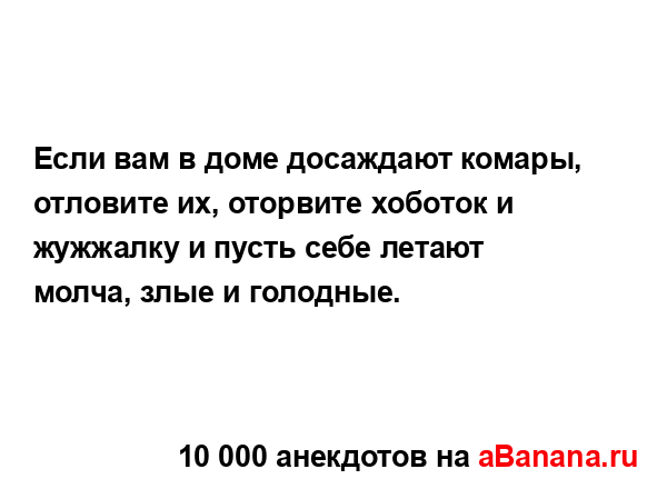 Если вам в доме досаждают комары, отловите их, оторвите...