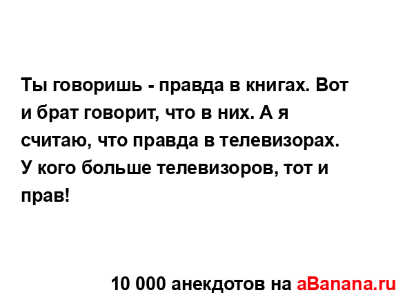 Ты говоришь - правда в книгах. Вот и брат говорит, что в...