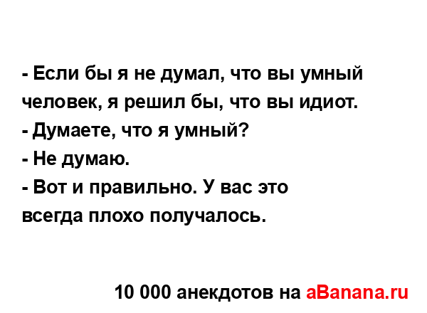 - Если бы я не думал, что вы умный человек, я решил бы,...