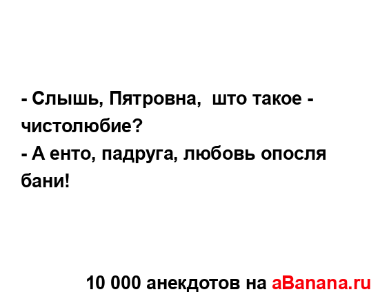 - Слышь, Пятровна,  што такое - чистолюбие?
...