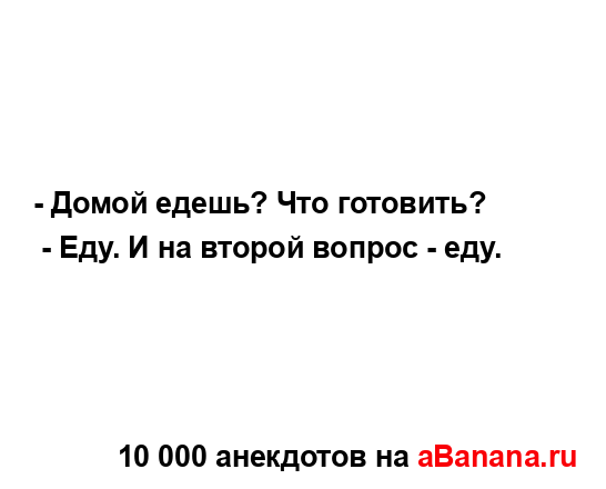 - Домой едешь? Что готовить?
...