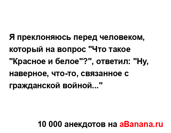 Я преклоняюсь перед человеком, который на вопрос "Что...