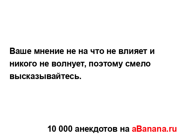 Ваше мнение не на что не влияет и никого не волнует,...
