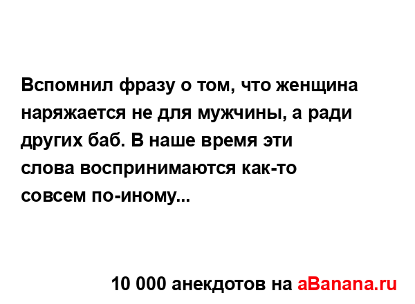 Вспомнил фразу о том, что женщина наряжается не для...