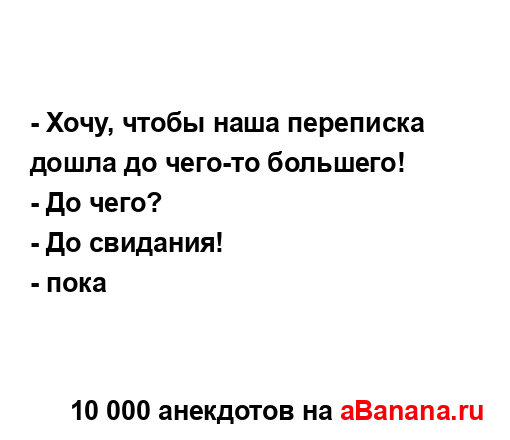 - Хочу, чтобы наша переписка дошла до чего-то большего!
...