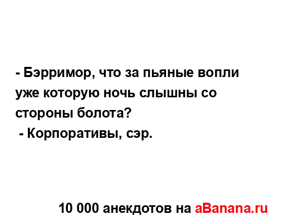 - Бэрримор, что за пьяные вопли уже которую ночь слышны...